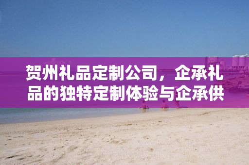 贺州礼品定制公司，企承礼品的独特定制体验与企承供应链优势