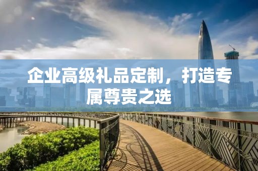 企业高级礼品定制，打造专属尊贵公司